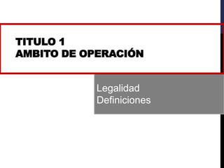 Legalidad
Definiciones
TITULO 1
AMBITO DE OPERACIÓN
 