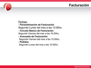 Facturación Fechas: -  Parametrización de Facturación   Segundo Lunes del mes a las 12:00hs. -  Circuito Básico de Facturación Segundo Viernes del mes a las 10:30hs.  -  Avanzado de Facturación   Segundo Viernes del mes a las 12:00hs. -  Pedidos   Segundo Lunes del mes a las 10:30hs. 