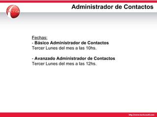 Administrador de Contactos Fechas: -  Básico Administrador de Contactos  Tercer Lunes del mes a las 10hs. -  Avanzado Administrador de Contactos  Tercer Lunes del mes a las 12hs. 