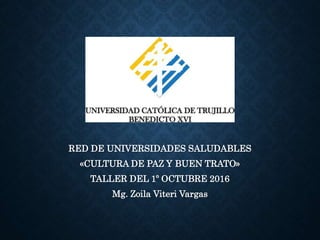 RED DE UNIVERSIDADES SALUDABLES
«CULTURA DE PAZ Y BUEN TRATO»
TALLER DEL 1º OCTUBRE 2016
Mg. Zoila Viteri Vargas
 