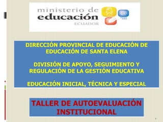 DIRECCIÓN PROVINCIAL DE EDUCACIÓN DE
      EDUCACIÓN DE SANTA ELENA

  DIVISIÓN DE APOYO, SEGUIMIENTO Y
 REGULACIÓN DE LA GESTIÓN EDUCATIVA

EDUCACIÓN INICIAL, TÉCNICA Y ESPECIAL


 TALLER DE AUTOEVALUACIÓN
       INSTITUCIONAL
                                        1
 