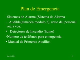 Plan de Emergencia Sistemas de Alarma (Sistema de Alarma Audible(almacén modulo 2), resto del personal voz a voz. Detectores de Incendio (humo) Numero de teléfonos para emergencia  Manual de Primeros Auxilios 