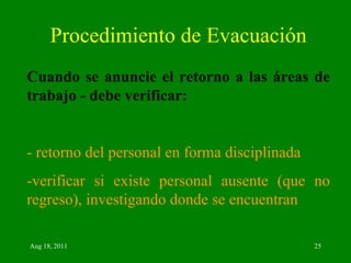 Procedimiento de Evacuación Cuando se anuncie el retorno a las áreas de trabajo - debe verificar: - retorno del personal en forma disciplinada -verificar si existe personal ausente (que no regreso), investigando donde se encuentran 