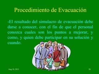 Procedimiento de Evacuación -El resultado del simulacro de evacuación debe darse a conocer, con el fin de que el personal conozca cuales son los puntos a mejorar, y como, y quien debe participar en su solución y cuando. 