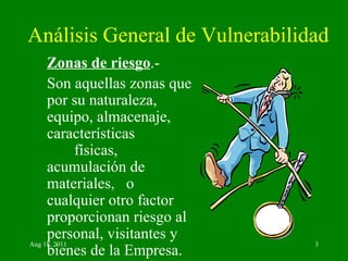Análisis General de Vulnerabilidad Zonas de riesgo .- Son aquellas zonas que por su naturaleza, equipo, almacenaje, características  físicas, acumulación de materiales,  o cualquier otro factor proporcionan riesgo al personal, visitantes y bienes de la Empresa. 