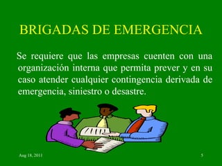 BRIGADAS DE EMERGENCIA Se requiere que las empresas cuenten con una organización interna que permita prever y en su caso atender cualquier contingencia derivada de emergencia, siniestro o desastre. 