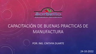 CAPACITACIÓN DE BUENAS PRACTICAS DE
MANUFACTURA
24-10-2022
POR: ING. CINTHYA DUARTE
 