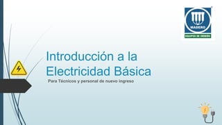 Introducción a la
Electricidad Básica
Para Técnicos y personal de nuevo ingreso
 