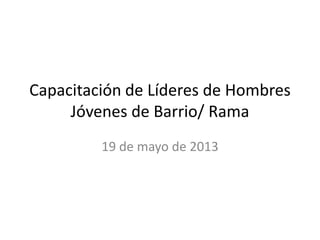 Capacitación de Líderes de Hombres
Jóvenes de Barrio/ Rama
19 de mayo de 2013
 