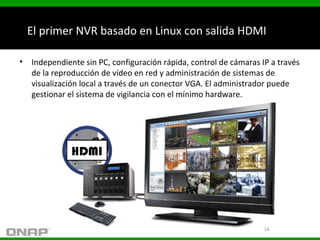 El primer NVR basado en Linux con salida HDMI local
• Independiente sin PC, configuración rápida, control de cámaras IP a ...