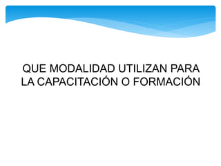 QUE MODALIDAD UTILIZAN PARA
LA CAPACITACIÓN O FORMACIÓN
 