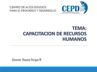 TEMA:
CAPACITACION DE RECURSOS
HUMANOS
CENTRO DE ALTOS ESTUDIOS
PARA EL PROGRESO Y DESARROLLO
Docente: Rosana Vargas M.
 