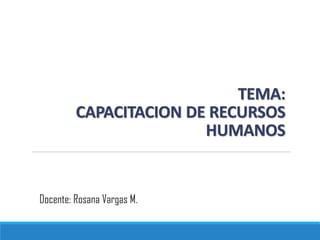 TEMA:
CAPACITACION DE RECURSOS
HUMANOS
Docente: Rosana Vargas M.
 