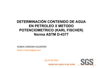 DETERMINACIÓN CONTENIDO DE AGUA
EN PETROLEO X METODO
POTENCIOMETRICO (KARL FISCHER)
Norma ASTM D-4377
RUBEN CARDONA CALDERÓN
Ruben.Cardona@sgs.com
JULIO DE 2022
 