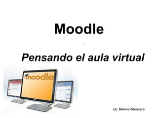 :
Pensando el aula virtual
Moodle
Lic. Silvana Carnicero
 