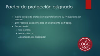 Factor de protección asignado
▪ Cada equipo de protección respiratoria tiene su FP asignado por
normas.
▪ El FP real solo puede medirse en el ambiente de trabajo.
▪ Depende de:
▪ Tipo de filtro.
▪ Ajuste a la cara.
▪ Aceptación del trabajador
 