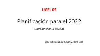 Planificación para el 2022
Especialista : Jorge Cesar Medina Diaz
EDUACIÓN PARA EL TRABAJO
UGEL 05
 
