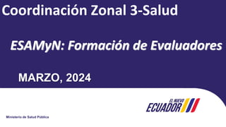 Ministerio de Salud Pública
Coordinación Zonal 3-Salud
ESAMyN: Formación de Evaluadores
MARZO, 2024
 