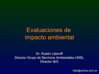 Evaluaciones deEvaluaciones de
impacto ambientalimpacto ambiental
Dr. Rubén Lijteroff
Director Grupo de Servicios Ambientales UNSL
Director I&G
rlijte@yahoo.com.arrlijte@yahoo.com.ar
 