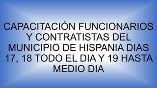 CAPACITACIÓN FUNCIONARIOS
Y CONTRATISTAS DEL
MUNICIPIO DE HISPANIA DIAS
17, 18 TODO EL DIA Y 19 HASTA
MEDIO DIA
 