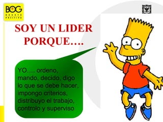 SOY UN LIDER
 PORQUE….

YO…. ordeno,
mando, decido, digo
lo que se debe hacer,
impongo criterios,
distribuyo el trabajo,
controlo y superviso
 