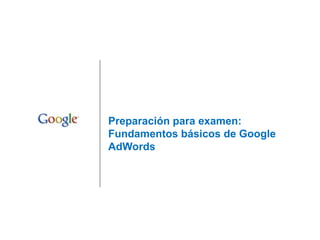 Preparación para examen:
Fundamentos básicos de Google
AdWords
 