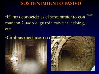SOSTENIMIENTO PASIVO
•El mas conocido es el sostenimiento con
madera: Cuadros, guarda cabezas, cribing,
etc.
•Cimbras metálicas no deslizables.
 