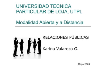 UNIVERSIDAD TECNICA PARTICULAR DE LOJA, UTPL Modalidad Abierta y a Distancia RELACIONES PÙBLICAS Karina Valarezo G. Mayo 2009 