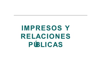IMPRESOS Y RELACIONES PÚBLICAS 