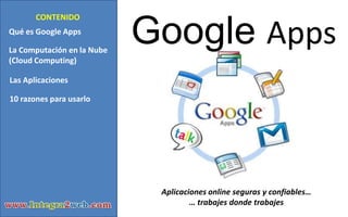 Google Apps CONTENIDO Qué es Google Apps La Computación en la Nube (Cloud Computing) Las Aplicaciones 10 razones para usarlo Aplicaciones online seguras y confiables… … trabajes donde trabajes www.Integra2web.com 