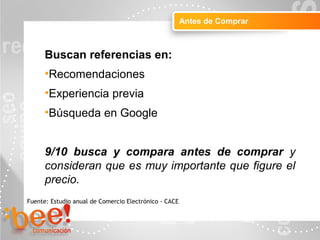Objetivos de la campaña online
Antes de Comprar
Fuente: Estudio anual de Comercio Electrónico - CACE
Buscan referencias en:
•Recomendaciones
•Experiencia previa
•Búsqueda en Google
9/10 busca y compara antes de comprar y
consideran que es muy importante que figure el
precio.
 