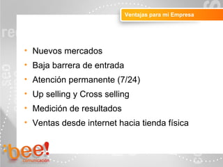Objetivos de la campaña online
Ventajas para mi Empresa
• Nuevos mercados
• Baja barrera de entrada
• Atención permanente (7/24)
• Up selling y Cross selling
• Medición de resultados
• Ventas desde internet hacia tienda física
 