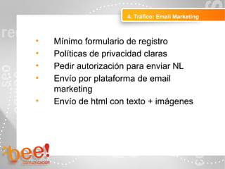 4. Tráfico: Email Marketing
Peluquerías Ropa
• Mínimo formulario de registro
• Políticas de privacidad claras
• Pedir autorización para enviar NL
• Envío por plataforma de email
marketing
• Envío de html con texto + imágenes
 