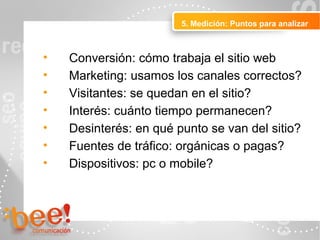 5. Medición: Puntos para analizar
Peluquerías
• Conversión: cómo trabaja el sitio web
• Marketing: usamos los canales correctos?
• Visitantes: se quedan en el sitio?
• Interés: cuánto tiempo permanecen?
• Desinterés: en qué punto se van del sitio?
• Fuentes de tráfico: orgánicas o pagas?
• Dispositivos: pc o mobile?
 