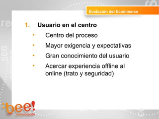 Peluquerías
Evolución del Ecommerce
1. Usuario en el centro
• Centro del proceso
• Mayor exigencia y expectativas
• Gran conocimiento del usuario
• Acercar experiencia offline al
online (trato y seguridad)
seguridad)
 