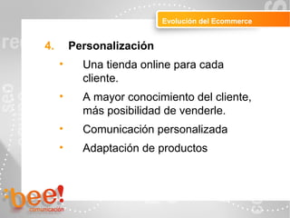 Peluquerías
Evolución del Ecommerce
4. Personalización
• Una tienda online para cada
cliente.
• A mayor conocimiento del cliente,
más posibilidad de venderle.
• Comunicación personalizada
• Adaptación de productos
 
