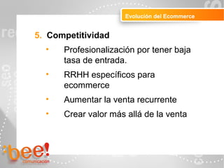 Peluquerías
Evolución del Ecommerce
5. Competitividad
• Profesionalización por tener baja
tasa de entrada.
• RRHH específicos para
ecommerce
• Aumentar la venta recurrente
• Crear valor más allá de la venta
 