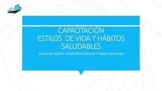 CAPACITACIÓN
ESTILOS DE VIDA Y HÁBITOS
SALUDABLES
ELIECER RIAÑO CONSTRUCCIONES Y SERVICIOS SAS
 