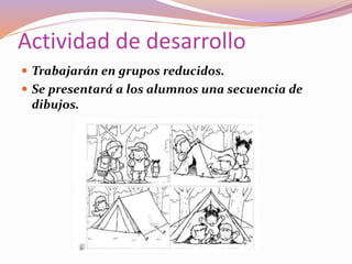 Actividad de desarrollo
 Trabajarán en grupos reducidos.
 Se presentará a los alumnos una secuencia de
dibujos.
 