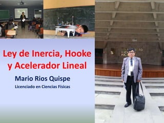 Ley de Inercia, Hooke
y Acelerador Lineal
Mario Rios Quispe
Licenciado en Ciencias Físicas
 