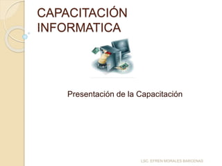CAPACITACIÓN
INFORMATICA
Presentación de la Capacitación
LSC. EFREN MORALES BARCENAS
 