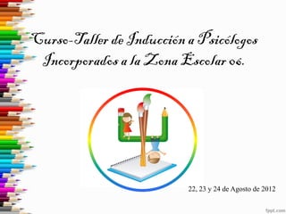 Curso-Taller de Inducción a Psicólogos
Incorporados a la Zona Escolar 06.

22, 23 y 24 de Agosto de 2012

 
