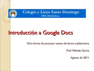 Introducción a Google Docs
Otra forma de procesar textos de forma colaborativa
Prof. Melody García
Agosto de 2011

 