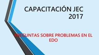 CAPACITACIÓN JEC
2017
PREGUNTAS SOBRE PROBLEMAS EN EL
EDO
 