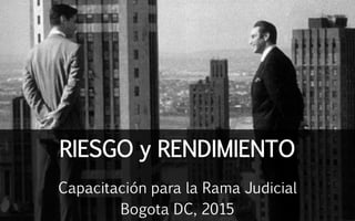 RIESGO y RENDIMIENTO
Capacitación para la Rama Judicial
Bogota DC, 2015
 