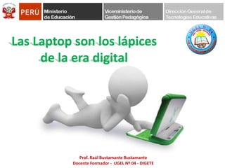 Las Laptop son los lápices  de la era digital Prof. Raúl Bustamante Bustamante Docente Formador -  UGEL Nº 04 - DIGETE 