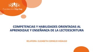 COMPETENCIAS Y HABILIDADES ORIENTADAS AL
APRENDIZAJE Y ENSEÑANZA DE LA LECTOESCRITURA
RELATORA: ELIZABETH CORNEJO HIDALGO
 