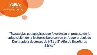“Estrategias pedagógicas que favorezcan el proceso de la
adquisición de la lectoescritura con un enfoque articulado
Destinado a docentes de NT1 a 2° Año de Enseñanza
Básica”
 
