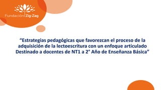 “Estrategias pedagógicas que favorezcan el proceso de la
adquisición de la lectoescritura con un enfoque articulado
Destinado a docentes de NT1 a 2° Año de Enseñanza Básica”
 