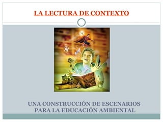 LA LECTURA DE CONTEXTO UNA CONSTRUCCIÓN DE ESCENARIOS  PARA LA EDUCACIÓN AMBIENTAL 